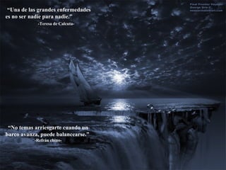 “ Una de las grandes enfermedades es no ser nadie para nadie.”  -Teresa de Calcuta- “ No temas arriesgarte cuando un barco avanza, puede balancearse.”  -Refrán chino- 