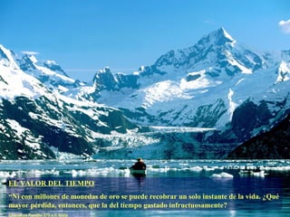 EL VALOR DEL TIEMPO “ Ni con millones de monedas de oro se puede recobrar un solo instante de la vida. ¿Qué mayor pérdida, entonces, que la del tiempo gastado infructuosamente? Chanakya Pandita 275 a.C India 