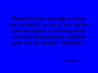 Reenvía este mensaje a todos tus contactos, a ver si nos vamos concienciando y humanizamos un poco este precioso planeta que nos ha tocado “maltratar”. GONZO .