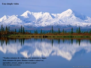 Una simple visita “ Tosdos estamos de visita en este momento y lugar. Solo estamos de paso. Hemos venido a observar, aprender, crecer, amar y volver a casa.”  -Dicho aborigen australiano- 