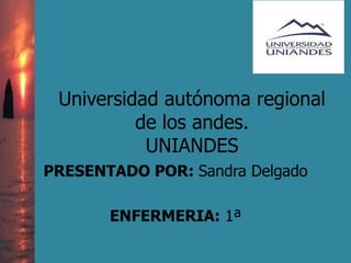 Universidad autónoma regional
de los andes.
UNIANDES
PRESENTADO POR: Sandra Delgado
ENFERMERIA: 1ª
 