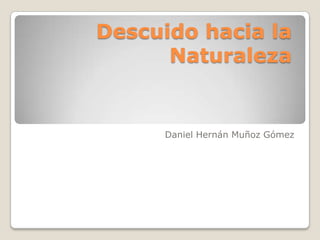 Descuido hacia la
Naturaleza

Daniel Hernán Muñoz Gómez

 