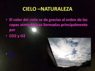 CIELO –NATURALEZA
• El color del cielo se da gracias al orden de las
capas atmosféricas formadas principalmente
por
• CO2 y O2
• ⌂
 