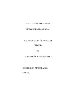 INSTITUCIÓN EDUCATIVA
LICEO DEPARTAMENTAL
JUANPABLO JESÚS MORALES
PRIMERA
9-5
TECNOLOGÍA E INFORMATICA
GUILLERMO MONDRAGON
CASTRO
 