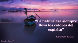 “La naturaleza siempre
lleva los colores del
espíritu”
Ralph Waldo Emerson
Raquel A. Reyes P.
 