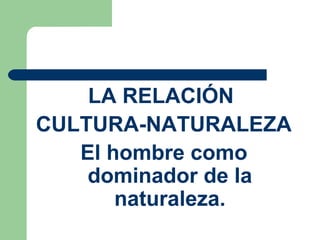 LA RELACIÓN
CULTURA-NATURALEZA
El hombre como
dominador de la
naturaleza.
 
