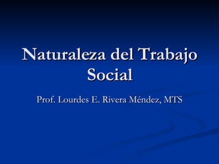 Naturaleza del Trabajo Social Prof. Lourdes E. Rivera  Méndez , MTS 