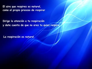 La respiración es natural.     El aire que respires es natural,  como el propio proceso de respirar Dirige la atención a tu respiración  y date cuenta de que no eres tu quien respira.      