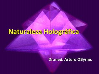Naturaleza Holográfica Dr.med. Arturo OByrne. 
