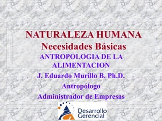 NATURALEZA HUMANA Necesidades Básicas ANTROPOLOGIA DE LA ALIMENTACION J. Eduardo Murillo B. Ph.D. Antropólogo Administrador de Empresas 