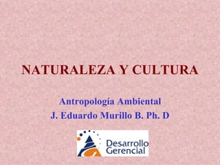 NATURALEZA Y CULTURA Antropología Ambiental J. Eduardo Murillo B. Ph. D 