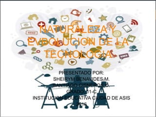 NATURALEZA Y
EVBOLUCION DE LA
TECNOLOGIA
PRESENTADO POR:
SHEIRYM BENAVIDES M.
SANTIAGO CISNEROS O.
GRADO: 11-C
INSTITUCION EDUCATIVA CIUDAD DE ASIS
2016
 