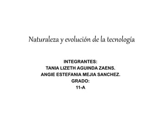 Naturaleza y evolución de la tecnología
INTEGRANTES:
TANIA LIZETH AGUINDA ZAENS.
ANGIE ESTEFANIA MEJIA SANCHEZ.
GRADO:
11-A
 
