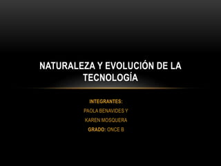 INTEGRANTES:
PAOLA BENAVIDES Y
KAREN MOSQUERA
GRADO: ONCE B
NATURALEZA Y EVOLUCIÓN DE LA
TECNOLOGÍA
 