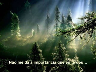 Não me dá a importância que eu te dou… 