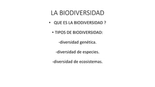 LA BIODIVERSIDAD
• QUE ES LA BIODIVERSIDAD ?
• TIPOS DE BIODIVERSIDAD:
-diversidad genética.
-diversidad de especies.
-diversidad de ecosistemas.
 