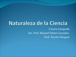 Ciencia Integrada Esc. Prof. Manuel Febres González  Prof. Troche-Vázquez 