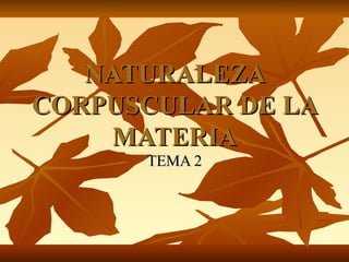 NATURALEZA
CORPUSCULAR DE LA
     MATERIA
      TEMA 2
 