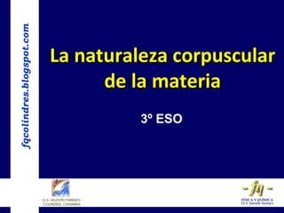 fqcolindres.blogspot.com


                           La naturaleza corpuscular
                                 de la materia
                                     3º ESO
 
