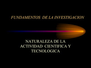 FUNDAMENTOS DE LA INVESTIGACION




     NATURALEZA DE LA
   ACTIVIDAD CIENTIFICA Y
        TECNOLOGICA
 