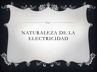 NATURALEZA DE LA
  ELECTRICIDAD




                   1
 