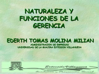 NATURALEZA Y
FUNCIONES DE LA
GERENCIA
EDERTH TOMAS MOLINA MILIAN
ADMINISTRACION DE EMPRESAS
UNIVERSIDAD DE LA GUAJIRA EXTESION VILLANUEVA

 