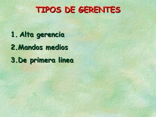 TIPOS DE GERENTES
1. Alta gerencia
2.Mandos medios
3.De primera linea

 