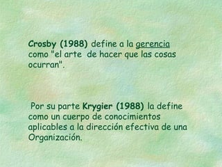 Crosby (1988) define a la gerencia
como "el arte de hacer que las cosas
ocurran".

Por su parte Krygier (1988) la define
como un cuerpo de conocimientos
aplicables a la dirección efectiva de una
Organización.

 