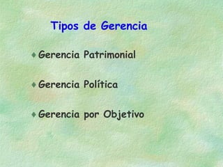 Tipos de Gerencia
♦ Gerencia Patrimonial
♦ Gerencia Política
♦ Gerencia por Objetivo

 