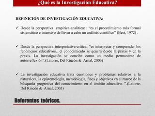 ¿Qué es la Investigación Educativa? 
DEFINICIÓN DE INVESTIGACIÓN EDUCATIVA: 
 Desde la perspectiva empírica-analítica: : ...