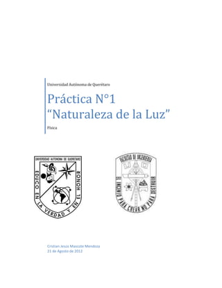 Universidad Autónoma de Querétaro



Práctica N°1
“Naturaleza de la Luz”
Física




Cristian Jesús Mascote Mendoza
21 de Agosto de 2012
 