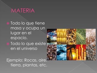 MATERIATodo lo que tiene masa y ocupa un lugar en el espacio.Todo lo que existe en el universoEjemplo: Rocas, aire. tierra, plantas, etc.