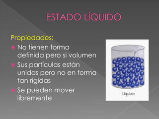 ESTADO LÍQUIDOPropiedades: No tienen forma definida pero si volumenSus partículas están unidas pero no en forma tan rígidasSe pueden mover libremente