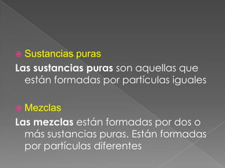 Sustancias purasLas sustancias puras son aquellas que están formadas por partículas igualesMezclas Las mezclas están formadas por dos o más sustancias puras. Están formadas por partículas diferentes