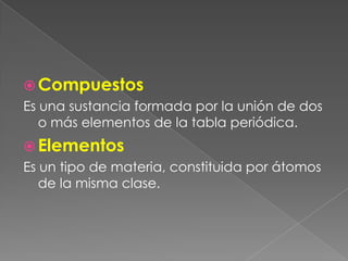 Compuestos Es una sustancia formada por la unión de dos o más elementos de la tabla periódica.Elementos Es un tipo de materia, constituida por átomos de la misma clase.
