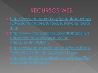 RECURSOS WEBhttp://www.educared.org/global/anavegar5/Podium/images/B/1563/sustancias_puras.htmhttp://www.monografias.com/trabajos15/separacion-mezclas/separacion-mezclas.shtml#DESTILhttp://www.educando.edu.do/Portal.Base/Web/VerContenido.aspx?ID=111656http://biosimbiosis.wetpaint.com/page/Propiedades+Extrínsecas