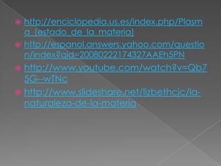 http://enciclopedia.us.es/index.php/Plasma_(estado_de_la_materia)http://espanol.answers.yahoo.com/question/index?qid=20080222174327AAEh5PNhttp://www.youtube.com/watch?v=Qb75G--wTNchttp://www.slideshare.net/lizbethcjc/la-naturaleza-de-la-materia