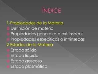 ÍNDICE1-Propiedades de la MateriaDefinición de materiaPropiedades generales o extrínsecas Propiedades especificas o intrínsecas2-Estados de la MateriaEstado sólidoEstado líquidoEstado gaseosoEstado plasmático