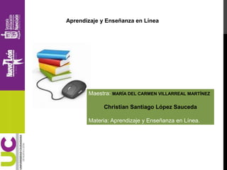 Maestra: MARÍA DEL CARMEN VILLARREAL MARTÍNEZ
Christian Santiago López Sauceda
Materia: Aprendizaje y Enseñanza en Línea.
Aprendizaje y Enseñanza en Línea
 