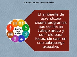 El ambiente de
aprendizaje
diseña programas
que conllevan
trabajo arduo y
son reto para
todos, sin caer en
una sobrecarga
excesiva.
5.-Incluir a todos los estudiantes.
 
