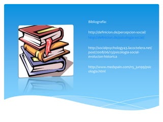 Bibliografía:

http://definicion.de/percepcion-social/
http://definicion.de/psicologia-social/

http://socialpsychology43.lacoctelera.net/
post/2008/06/13/psicologia-social-
evolucion-historica

http://www.medspain.com/n5_jun99/psic
ologia.html
 