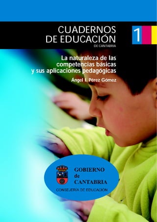 CUADERNOS
     DE EDUCACIÓN       DE CANTABRIA
                                       1
           La naturaleza de las
          competencias básicas
y sus aplicaciones pedagógicas
              Ángel I. Pérez Gómez
 