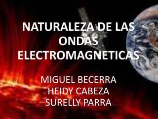 NATURALEZA DE LAS
ONDAS
ELECTROMAGNETICAS
MIGUEL BECERRA
HEIDY CABEZA
SURELLY PARRA
 