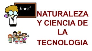 NATURALEZA
Y CIENCIA DE
LA
TECNOLOGIA
 