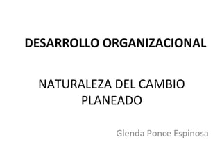 DESARROLLO ORGANIZACIONAL


 NATURALEZA DEL CAMBIO
      PLANEADO

            Glenda Ponce Espinosa
 
