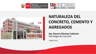 NATURALEZA DEL
CONCRETO, CEMENTO Y
AGREGADOS
MARZO 2021
Ing. Stevens Ninanya Calderón
Tecnología de Concreto
 