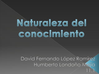 Naturaleza del conocimiento David Fernando López Ramírez Humberto Londoño Mejía 11.1 