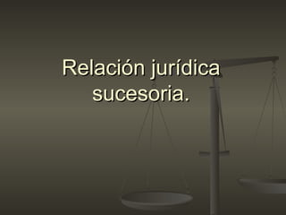 Relación jurídica sucesoria. 