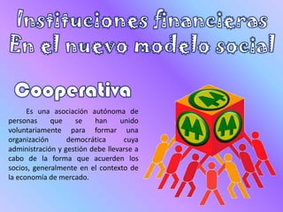 Es una asociación autónoma de
personas que se han unido
voluntariamente para formar una
organización democrática cuya
administración y gestión debe llevarse a
cabo de la forma que acuerden los
socios, generalmente en el contexto de
la economía de mercado.
 