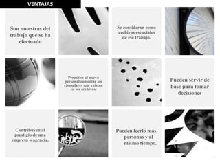 Pueden leerlo más
personas y al
mismo tiempo.
Se consideran como
archivos esenciales
de ese trabajo.
Son muestras del
trabajo que se ha
efectuado
Permiten al nuevo
personal consultar los
ejemplares que existan
en los archivos.
Pueden servir de
base para tomar
decisiones
Contribuyen al
prestigio de una
empresa o agencia.
VENTAJAS
 